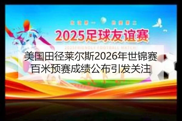 美国田径莱尔斯2026年世锦赛百米预赛成绩公布引发关注