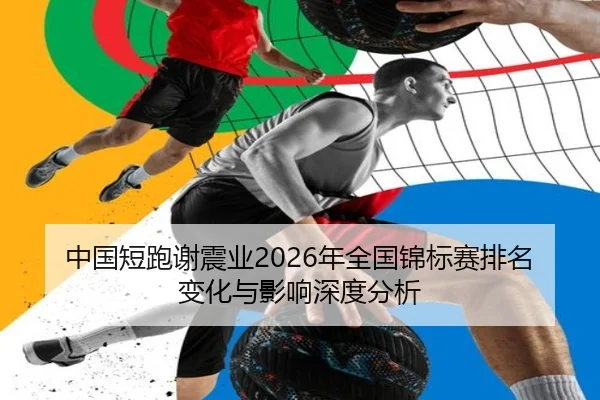 中国短跑谢震业2026年全国锦标赛排名变化与影响深度分析