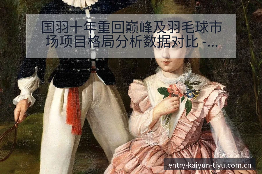 国羽十年重回巅峰及羽毛球市场项目格局分析数据对比 - 开云