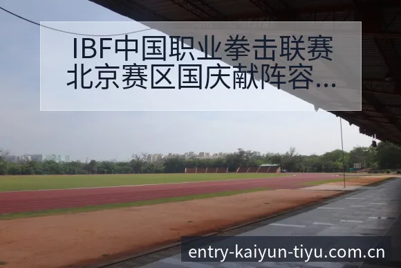 IBF中国职业拳击联赛北京赛区国庆献阵容调整影响历史表现 - 开云