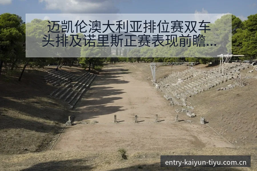迈凯伦澳大利亚排位赛双车头排及诺里斯正赛表现前瞻分析 - 开云