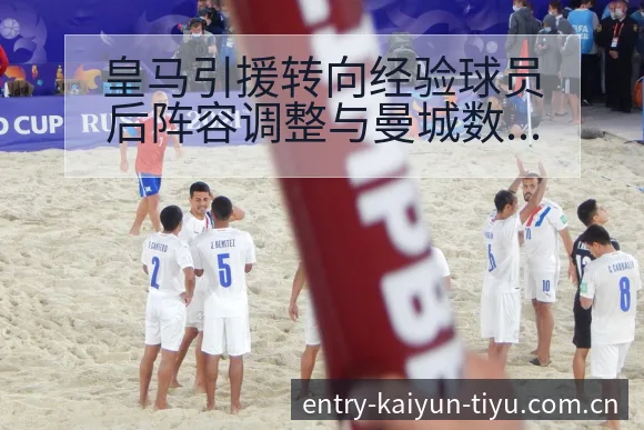 皇马引援转向经验球员后阵容调整与曼城数据对比分析赛程前瞻 - 开云