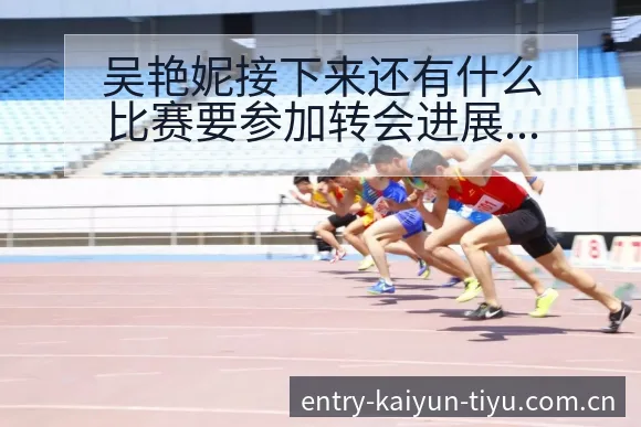吴艳妮接下来还有什么比赛要参加转会进展与阵容影响分析 - 开云