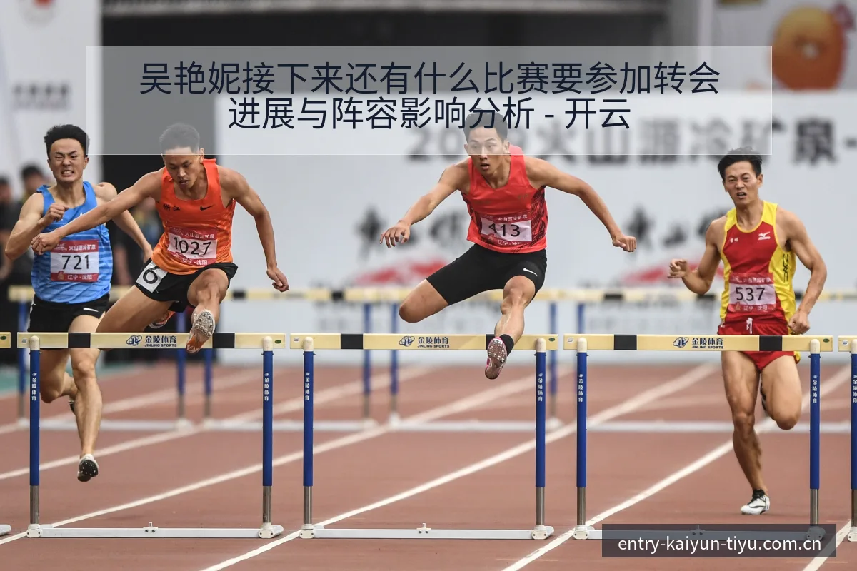 吴艳妮接下来还有什么比赛要参加转会进展与阵容影响分析 - 开云
